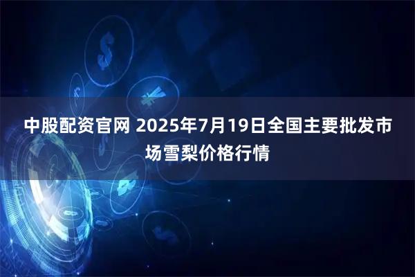 中股配资官网 2025年7月19日全国主要批发市场雪梨价格行情