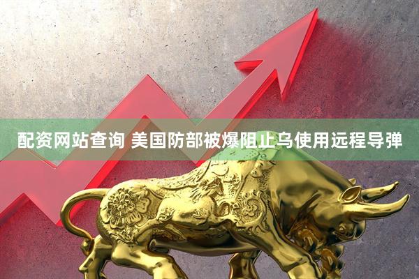 配资网站查询 美国防部被爆阻止乌使用远程导弹
