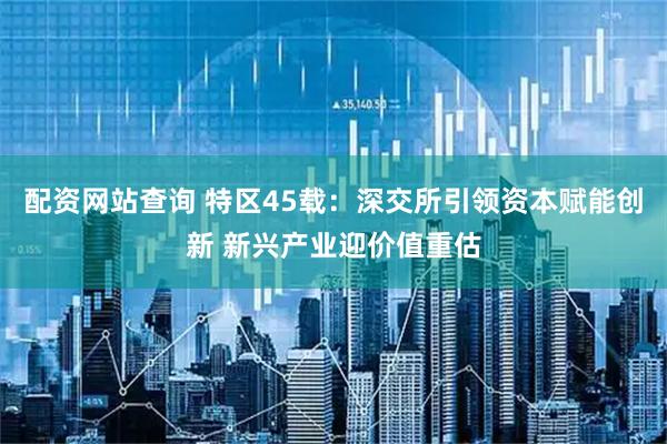 配资网站查询 特区45载：深交所引领资本赋能创新 新兴产业迎价值重估