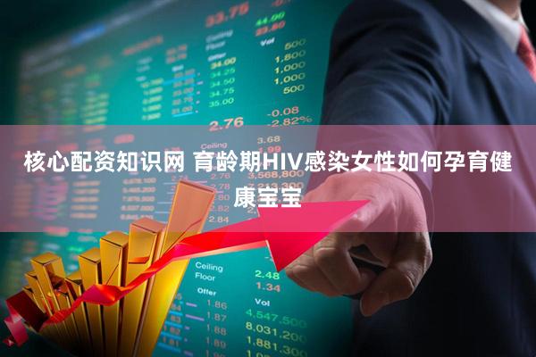 核心配资知识网 育龄期HIV感染女性如何孕育健康宝宝