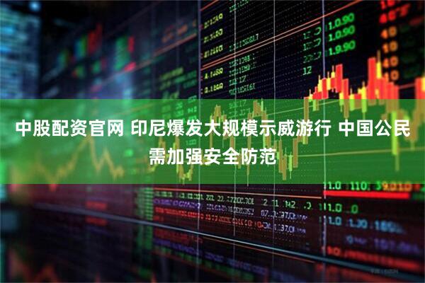 中股配资官网 印尼爆发大规模示威游行 中国公民需加强安全防范