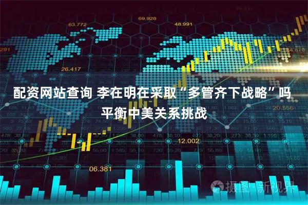 配资网站查询 李在明在采取“多管齐下战略”吗 平衡中美关系挑战