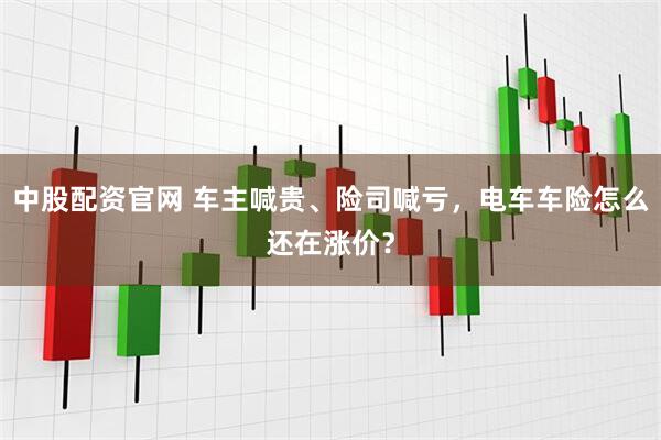 中股配资官网 车主喊贵、险司喊亏，电车车险怎么还在涨价？