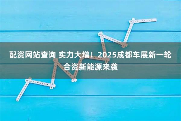 配资网站查询 实力大增！2025成都车展新一轮合资新能源来袭