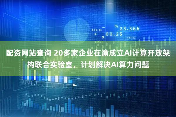 配资网站查询 20多家企业在渝成立AI计算开放架构联合实验室，计划解决AI算力问题