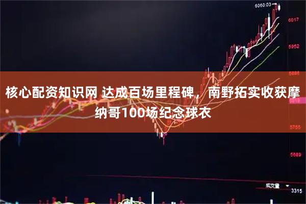 核心配资知识网 达成百场里程碑，南野拓实收获摩纳哥100场纪念球衣