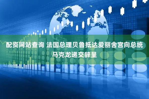 配资网站查询 法国总理贝鲁抵达爱丽舍宫向总统马克龙递交辞呈