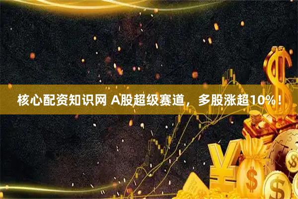 核心配资知识网 A股超级赛道，多股涨超10%！