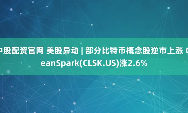 中股配资官网 美股异动 | 部分比特币概念股逆市上涨 CleanSpark(CLSK.US)涨2.6%