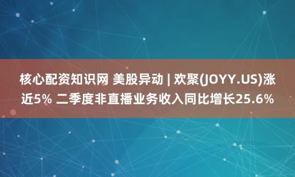 核心配资知识网 美股异动 | 欢聚(JOYY.US)涨近5% 二季度非直播业务收入同比增长25.6%