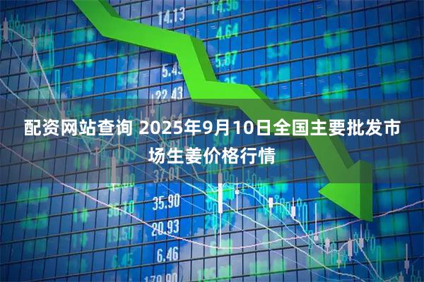 配资网站查询 2025年9月10日全国主要批发市场生姜价格行情