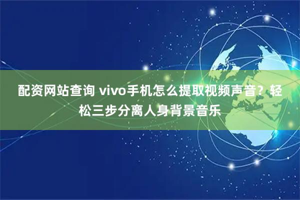 配资网站查询 vivo手机怎么提取视频声音？轻松三步分离人身背景音乐