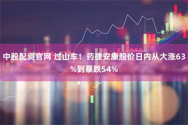 中股配资官网 过山车！药捷安康股价日内从大涨63%到暴跌54%