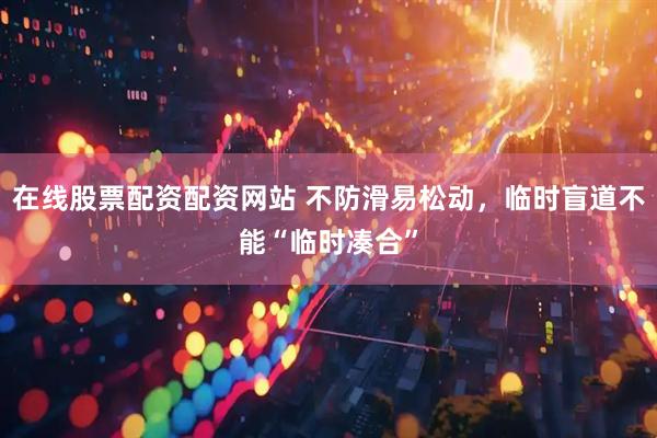 在线股票配资配资网站 不防滑易松动，临时盲道不能“临时凑合”