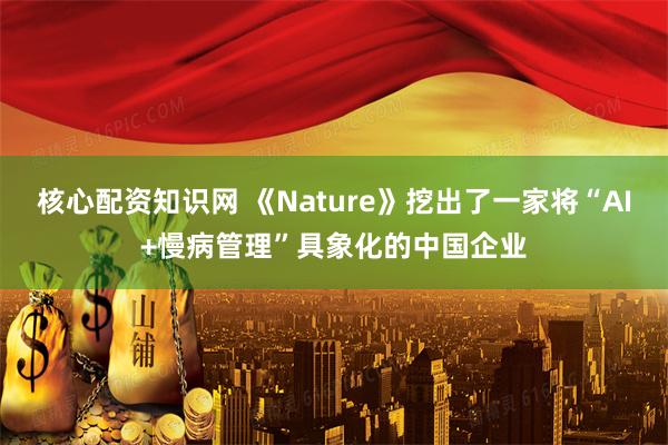 核心配资知识网 《Nature》挖出了一家将“AI+慢病管理”具象化的中国企业