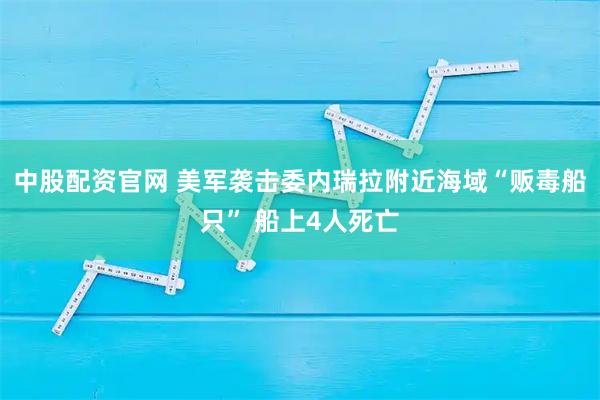 中股配资官网 美军袭击委内瑞拉附近海域“贩毒船只” 船上4人死亡