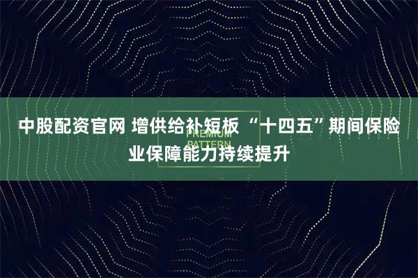 中股配资官网 增供给补短板 “十四五”期间保险业保障能力持续提升
