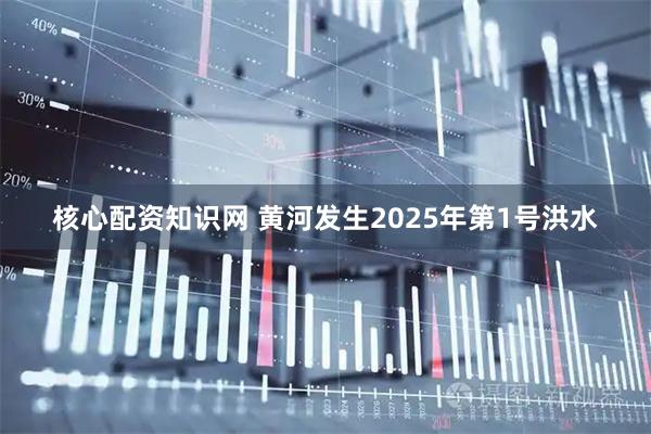 核心配资知识网 黄河发生2025年第1号洪水