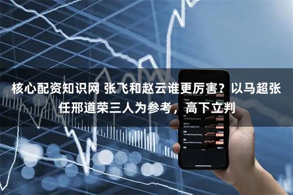 核心配资知识网 张飞和赵云谁更厉害？以马超张任邢道荣三人为参考，高下立判