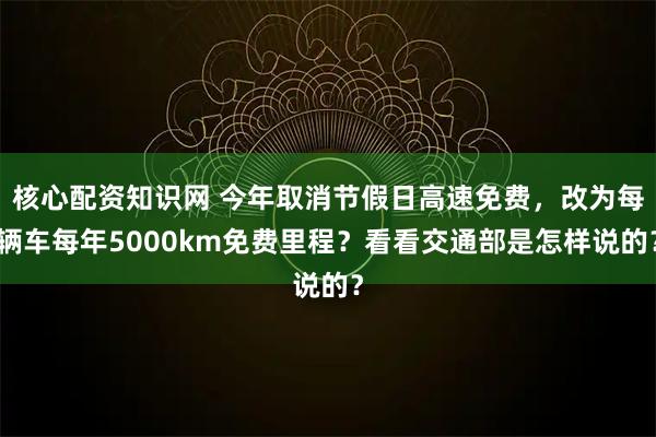 核心配资知识网 今年取消节假日高速免费，改为每辆车每年5000km免费里程？看看交通部是怎样说的？