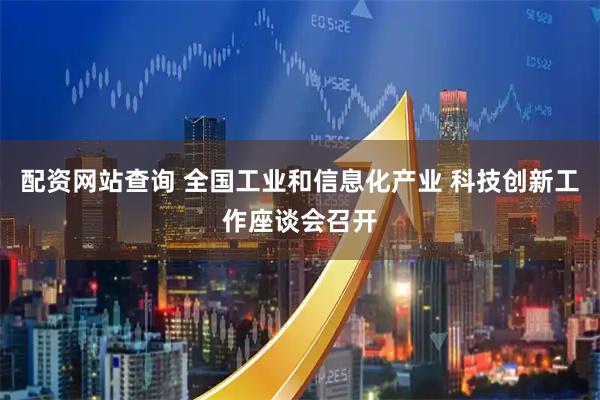 配资网站查询 全国工业和信息化产业 科技创新工作座谈会召开