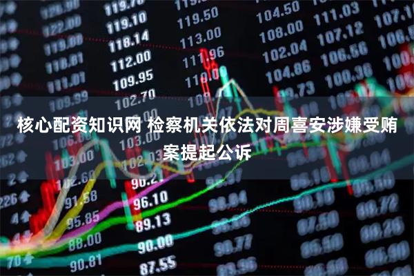 核心配资知识网 检察机关依法对周喜安涉嫌受贿案提起公诉