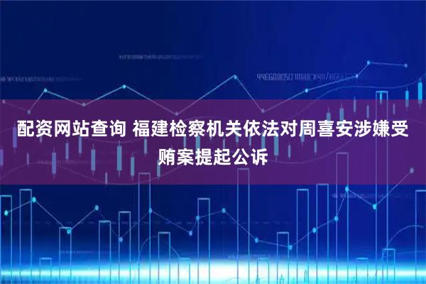 配资网站查询 福建检察机关依法对周喜安涉嫌受贿案提起公诉