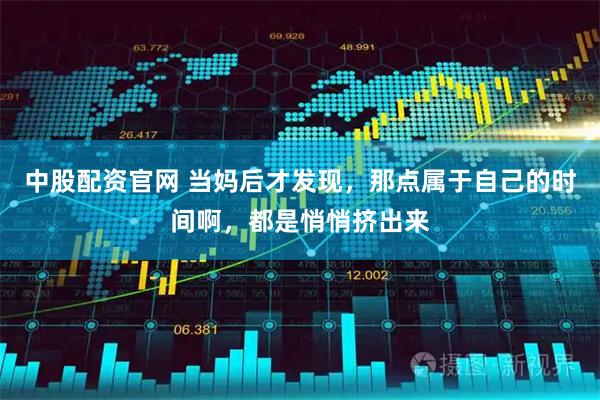 中股配资官网 当妈后才发现，那点属于自己的时间啊，都是悄悄挤出来