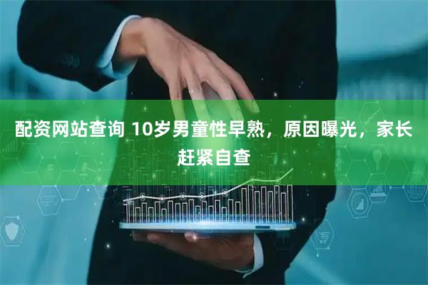 配资网站查询 10岁男童性早熟，原因曝光，家长赶紧自查