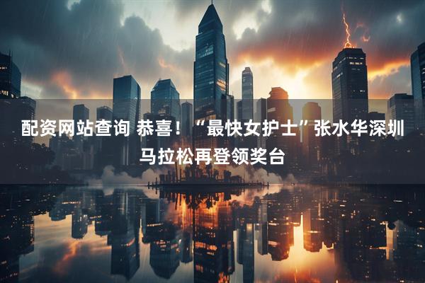 配资网站查询 恭喜！“最快女护士”张水华深圳马拉松再登领奖台