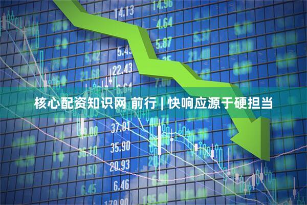 核心配资知识网 前行 | 快响应源于硬担当