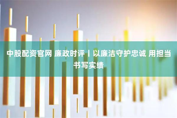 中股配资官网 廉政时评丨以廉洁守护忠诚 用担当书写实绩