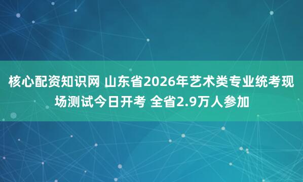 核心配资知识网 山东省2026年艺术类专业统考现场测试今日开考 全省2.9万人参加