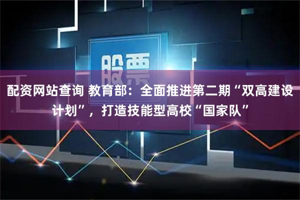 配资网站查询 教育部：全面推进第二期“双高建设计划”，打造技能型高校“国家队”