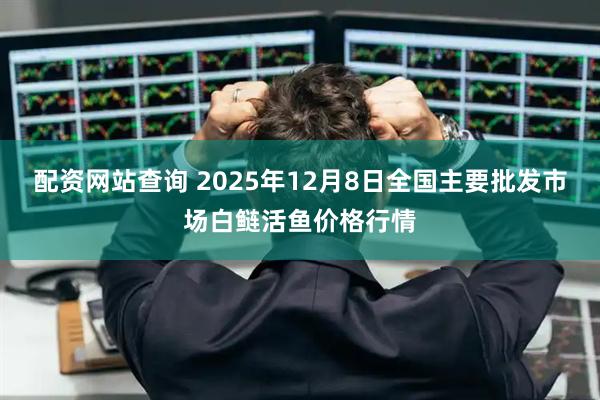 配资网站查询 2025年12月8日全国主要批发市场白鲢活鱼价格行情