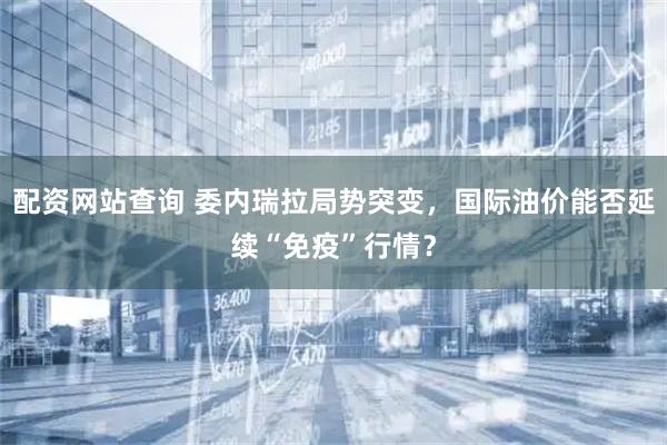 配资网站查询 委内瑞拉局势突变，国际油价能否延续“免疫”行情？