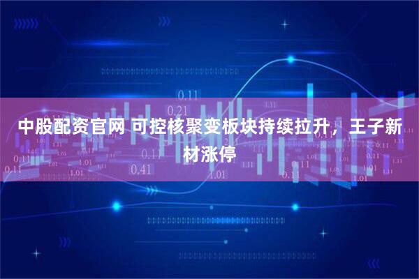 中股配资官网 可控核聚变板块持续拉升，王子新材涨停