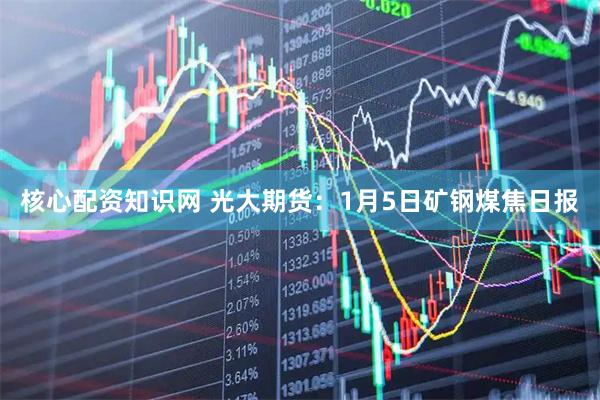 核心配资知识网 光大期货：1月5日矿钢煤焦日报