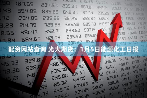 配资网站查询 光大期货：1月5日能源化工日报