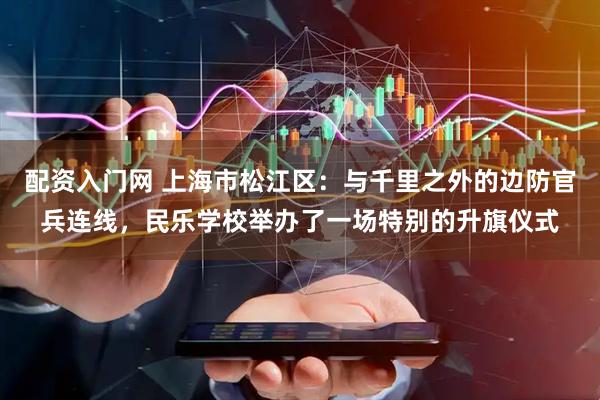 配资入门网 上海市松江区：与千里之外的边防官兵连线，民乐学校举办了一场特别的升旗仪式