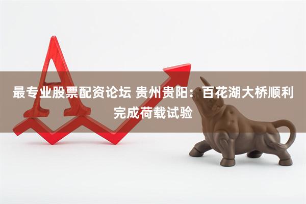 最专业股票配资论坛 贵州贵阳：百花湖大桥顺利完成荷载试验