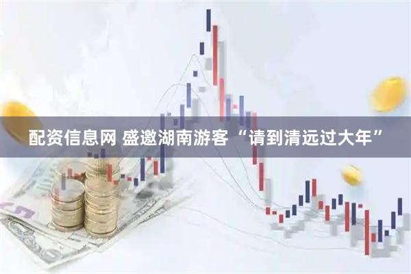 配资信息网 盛邀湖南游客 “请到清远过大年”