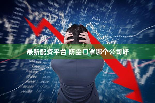 最新配资平台 防尘口罩哪个公司好
