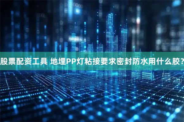 股票配资工具 地埋PP灯粘接要求密封防水用什么胶？