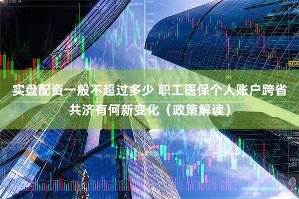 实盘配资一般不超过多少 职工医保个人账户跨省共济有何新变化（政策解读）