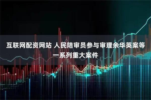 互联网配资网站 人民陪审员参与审理余华英案等一系列重大案件