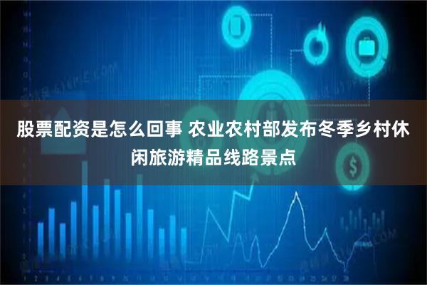 股票配资是怎么回事 农业农村部发布冬季乡村休闲旅游精品线路景点