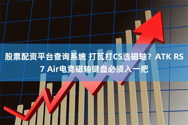 股票配资平台查询系统 打瓦打CS选磁轴？ATK RS7 Air电竞磁轴键盘必须入一把