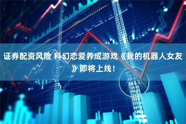 证券配资风险 科幻恋爱养成游戏《我的机器人女友》即将上线！
