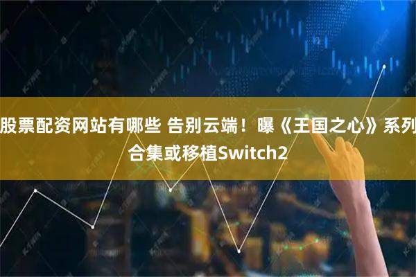股票配资网站有哪些 告别云端！曝《王国之心》系列合集或移植Switch2